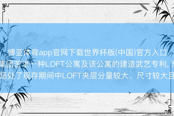 博亚体育app官网下载世界杯版(中国)官方入口 上海市建筑结巴工程集团苦求一种LOFT公寓及该公寓的建造武艺专利, 惩处了现存期间中LOFT夹层分量较大、尺寸较大且影响LOFT不雅感的问题