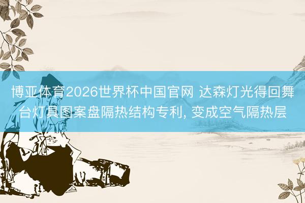 博亚体育2026世界杯中国官网 达森灯光得回舞台灯具图案盘隔热结构专利， 变成空气隔热层