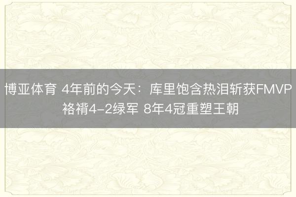 博亚体育 4年前的今天：库里饱含热泪斩获FMVP 袼褙4-2绿军 8年4冠重塑王朝