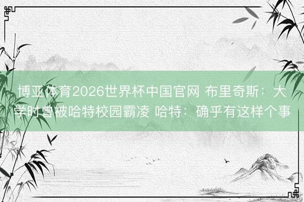 博亚体育2026世界杯中国官网 布里奇斯:大学时曾被哈特校园霸凌 哈特:确乎有这样个事