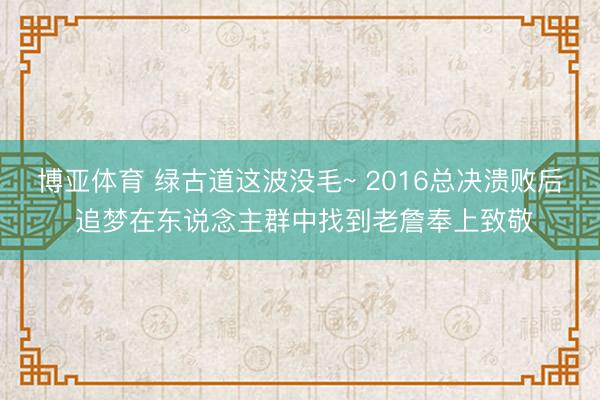 博亚体育 绿古道这波没毛~ 2016总决溃败后 追梦在东说念主群中找到老詹奉上致敬