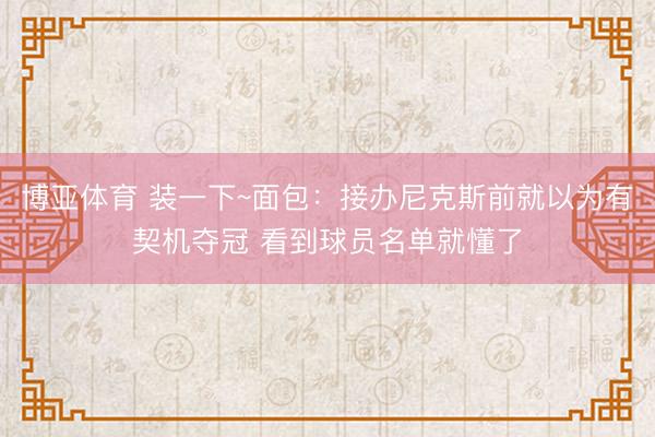 博亚体育 装一下~面包:接办尼克斯前就以为有契机夺冠 看到球员名单就懂了