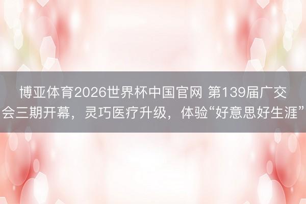 博亚体育2026世界杯中国官网 第139届广交会三期开幕，灵巧医疗升级，体验“好意思好生涯”