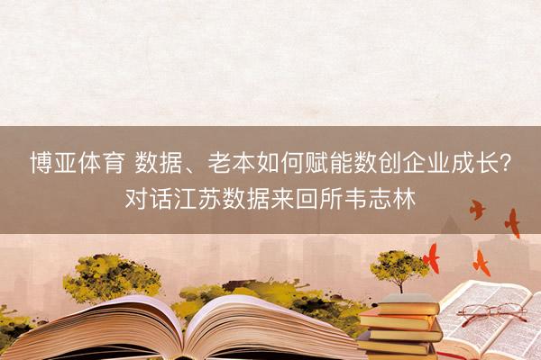 博亚体育 数据、老本如何赋能数创企业成长？对话江苏数据来回所韦志林