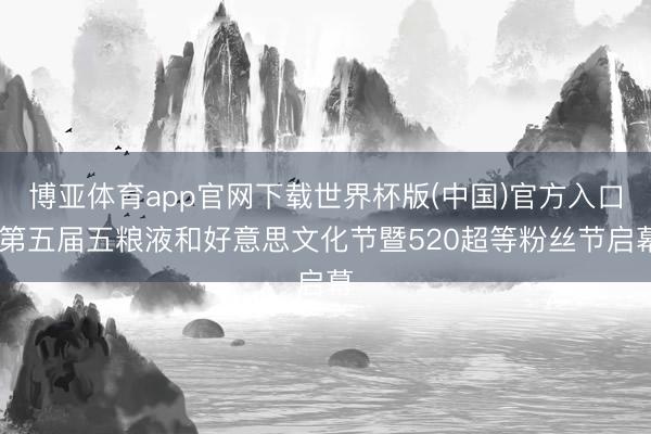 博亚体育app官网下载世界杯版(中国)官方入口 第五届五粮液和好意思文化节暨520超等粉丝节启幕