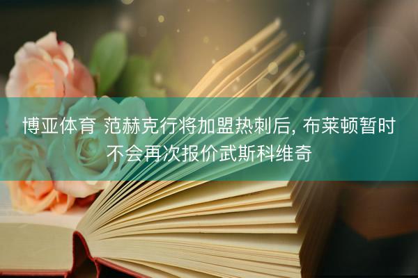 博亚体育 范赫克行将加盟热刺后, 布莱顿暂时不会再次报价武斯科维奇