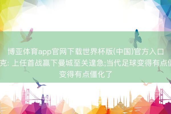 博亚体育app官网下载世界杯版(中国)官方入口 卡里克: 上任首战赢下曼城至关遑急;当代足球变得有点僵化了