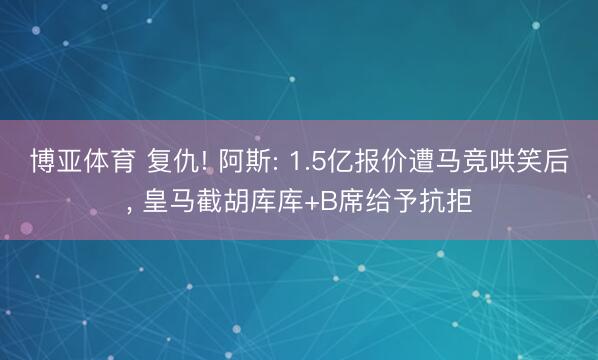 博亚体育 复仇! 阿斯: 1.5亿报价遭马竞哄笑后， 皇马截胡库库+B席给予抗拒