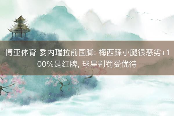 博亚体育 委内瑞拉前国脚: 梅西踩小腿很恶劣+100%是红牌, 球星判罚受优待