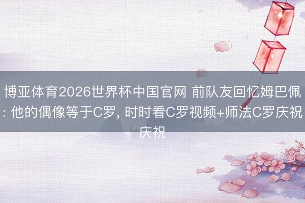 博亚体育2026世界杯中国官网 前队友回忆姆巴佩: 他的偶像等于C罗, 时时看C罗视频+师法C罗庆祝