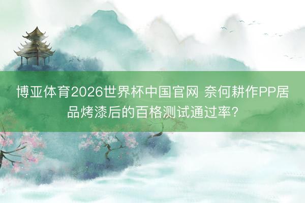 博亚体育2026世界杯中国官网 奈何耕作PP居品烤漆后的百格测试通过率?