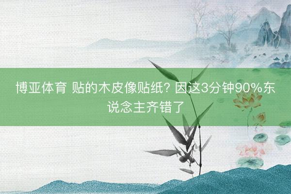 博亚体育 贴的木皮像贴纸? 因这3分钟90%东说念主齐错了