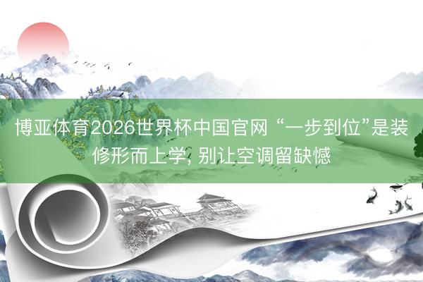 博亚体育2026世界杯中国官网 “一步到位”是装修形而上学, 别让空调留缺憾