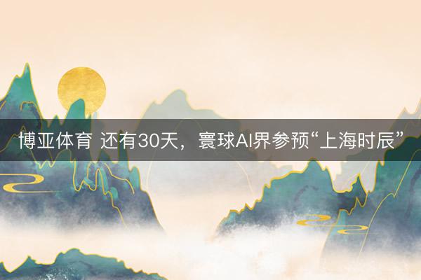 博亚体育 还有30天，寰球AI界参预“上海时辰”