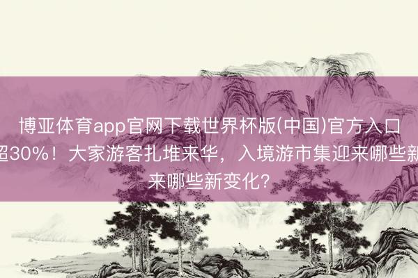 博亚体育app官网下载世界杯版(中国)官方入口 增速超30%!大家游客扎堆来华,入境游市集迎来哪些新变化?