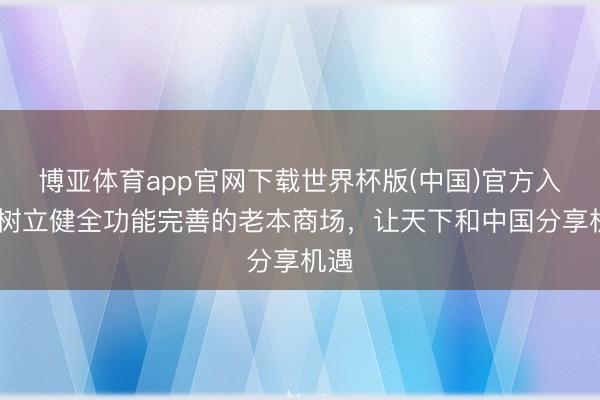 博亚体育app官网下载世界杯版(中国)官方入口 树立健全功能完善的老本商场,让天下和中国分享机遇