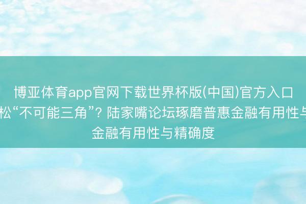 博亚体育app官网下载世界杯版(中国)官方入口 如何轻松“不可能三角”? 陆家嘴论坛琢磨普惠金融有用性与精确度