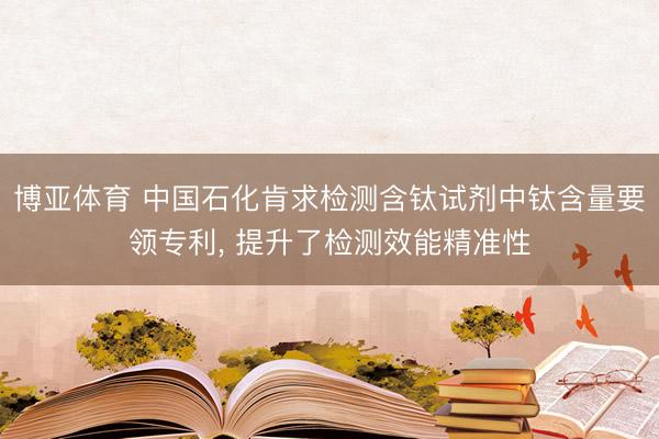 博亚体育 中国石化肯求检测含钛试剂中钛含量要领专利, 提升了检测效能精准性