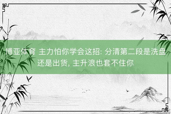 博亚体育 主力怕你学会这招: 分清第二段是洗盘还是出货, 主升浪也套不住你