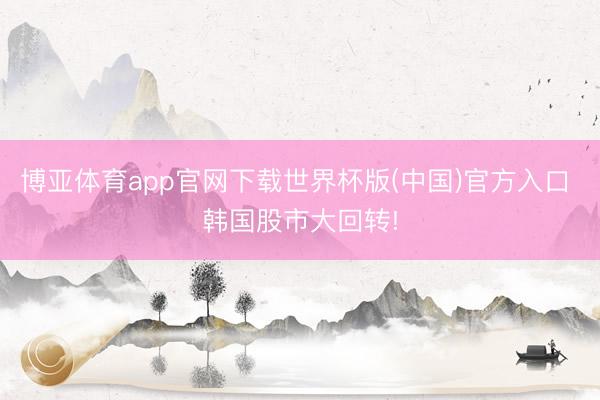 博亚体育app官网下载世界杯版(中国)官方入口 韩国股市大回转!