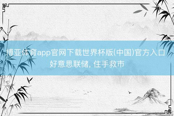 博亚体育app官网下载世界杯版(中国)官方入口 好意思联储, 住手救市