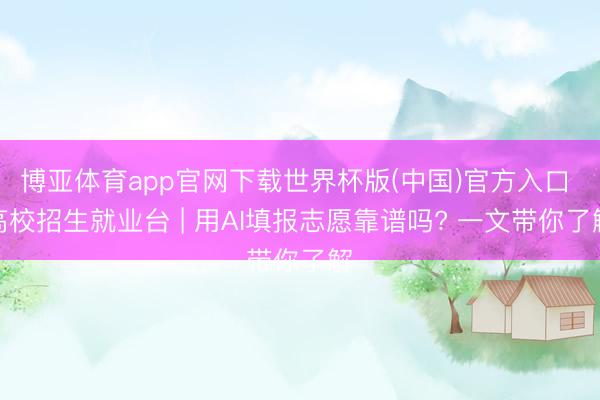 博亚体育app官网下载世界杯版(中国)官方入口 高校招生就业台 | 用AI填报志愿靠谱吗? 一文带你了解